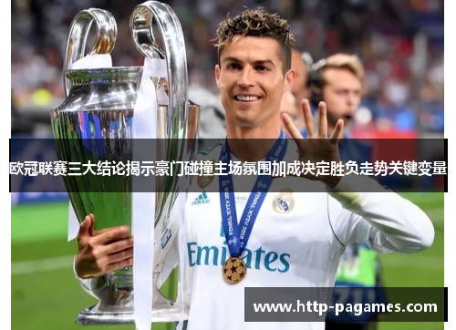 欧冠联赛三大结论揭示豪门碰撞主场氛围加成决定胜负走势关键变量 欧冠联赛三大结论揭示豪门碰撞主场氛围加成决定胜负走势关键变量
