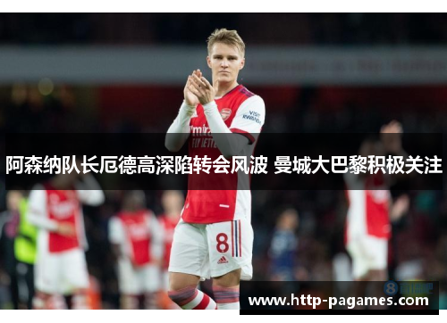 阿森纳队长厄德高深陷转会风波 曼城大巴黎积极关注