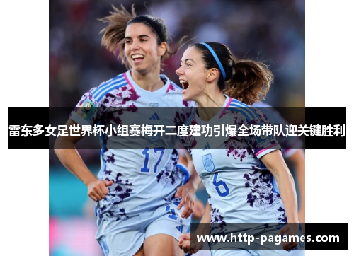 雷东多女足世界杯小组赛梅开二度建功引爆全场带队迎关键胜利